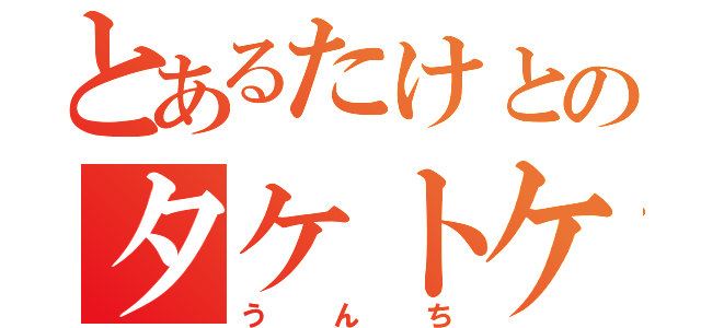 とあるたけとのタケトケタ（うんち）