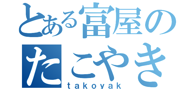 とある富屋のたこやき（ｔａｋｏｙａｋ）