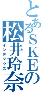 とあるＳＫＥの松井玲奈（インデックス）