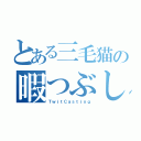 とある三毛猫の暇つぶし（ＴｗｉｔＣａｓｔｉｎｇ）