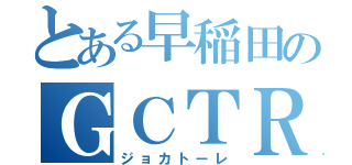 とある早稲田のＧＣＴＲ（ジョカトーレ）