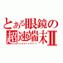 とある眼鏡の超速端末Ⅱ（ｓｕｐｅｒｓｏｎｉｃ）