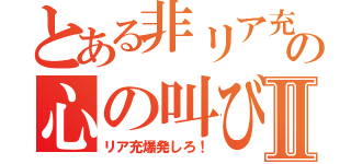 とある非リア充の心の叫びⅡ（リア充爆発しろ！）