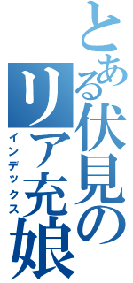 とある伏見のリア充娘（インデックス）