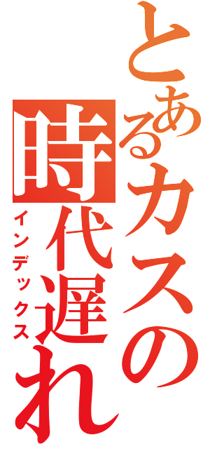 とあるカスの時代遅れ（笑）（インデックス）