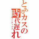 とあるカスの時代遅れ（笑）（インデックス）