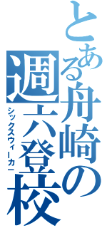 とある舟崎の週六登校（シックスウィーカ－）