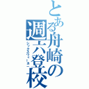 とある舟崎の週六登校（シックスウィーカ－）