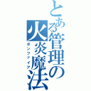 とある管理の火炎魔法（ボンファイア）