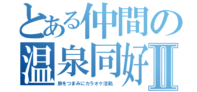 とある仲間の温泉同好会Ⅱ（旅をつまみにカラオケ活動、）