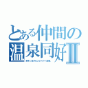 とある仲間の温泉同好会Ⅱ（旅をつまみにカラオケ活動、）