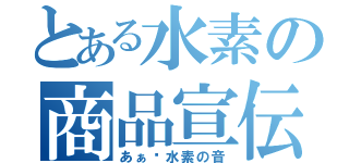 とある水素の商品宣伝（あぁ〜水素の音）