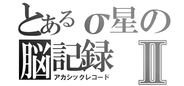 とあるσ星の脳記録Ⅱ（アカシックレコード）