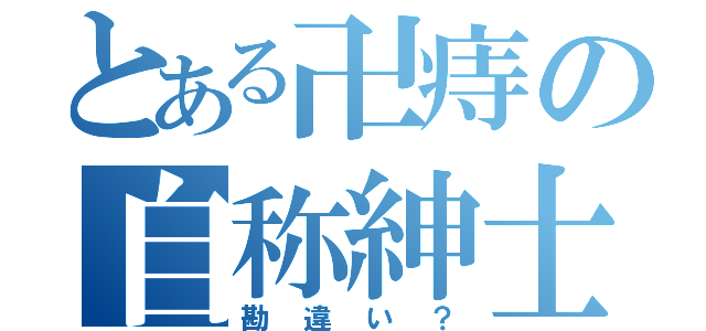 とある卍痔の自称紳士（勘違い？）