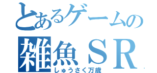 とあるゲームの雑魚ＳＲ（しゅうさく万歳）