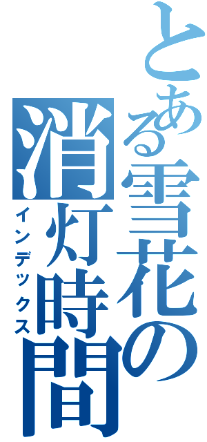 とある雪花の消灯時間（インデックス）