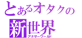 とあるオタクの新世界（アナザーワールド）