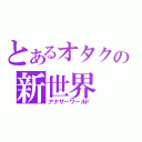 とあるオタクの新世界（アナザーワールド）