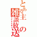 とある主の雑談放送（ＡＫＢも有り）