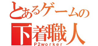 とあるゲームの下着職人（Ｐ２ｗｏｒｋｅｒ）