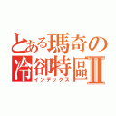 とある瑪奇の冷卻特區Ⅱ（インデックス）