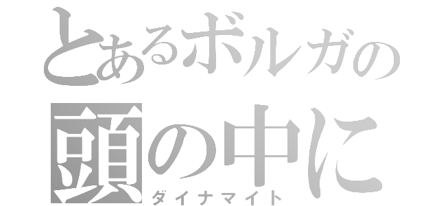 とあるボルガの頭の中に（ダイナマイト）