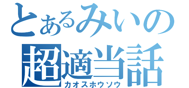 とあるみいの超適当話（カオスホウソウ）