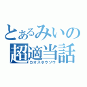 とあるみいの超適当話（カオスホウソウ）