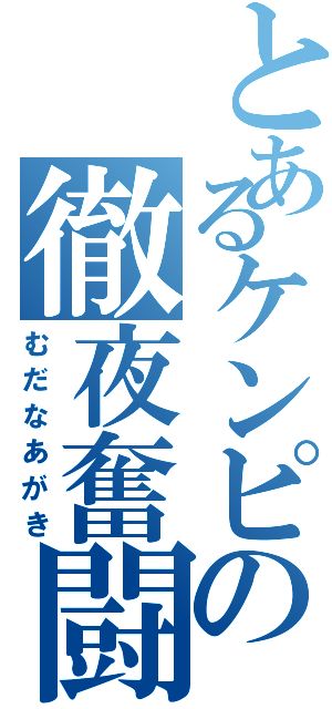 とあるケンピの徹夜奮闘（むだなあがき）