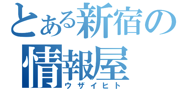 とある新宿の情報屋（ウザイヒト）