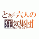 とある六人の狂気集団（ＭＡＴＭＥＮ）