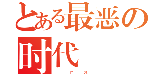 とある最恶の时代（Ｅｒａ ）