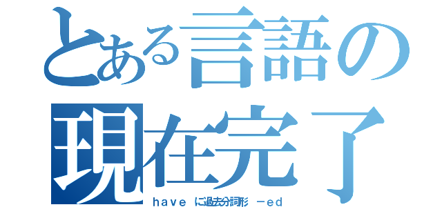 とある言語の現在完了（ｈａｖｅ に過去分詞形　－ｅｄ）