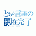 とある言語の現在完了（ｈａｖｅ に過去分詞形　－ｅｄ）