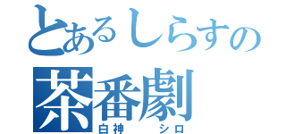 とあるしらすの茶番劇（白神  シロ）