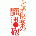 とある快楽の超射●砲（エクスタシー）