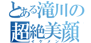 とある滝川の超絶美顔（イケメン）