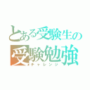 とある受験生の受験勉強（チャレンジ）