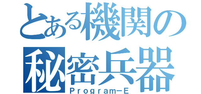 とある機関の秘密兵器（Ｐｒｏｇｒａｍ－Ｅ）