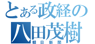 とある政経の八田茂樹（朝日新聞）