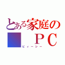 とある家庭の　　ＰＣ（ピィーシー）