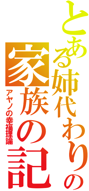 とある姉代わりの家族の記憶（アヤノの幸福理論）