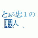 とある忠１の暇人（アホ）