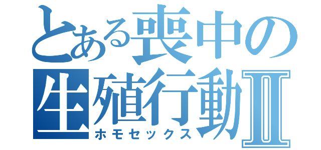 とある喪中の生殖行動Ⅱ（ホモセックス）