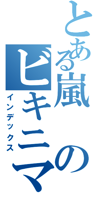 とある嵐のビキニマン（インデックス）