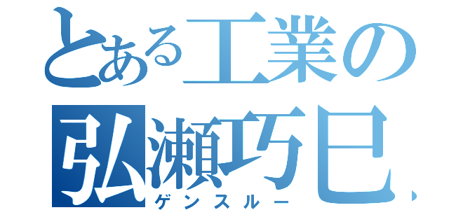 とある工業の弘瀬巧巳（ゲンスルー）