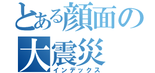 とある顔面の大震災（インデックス）