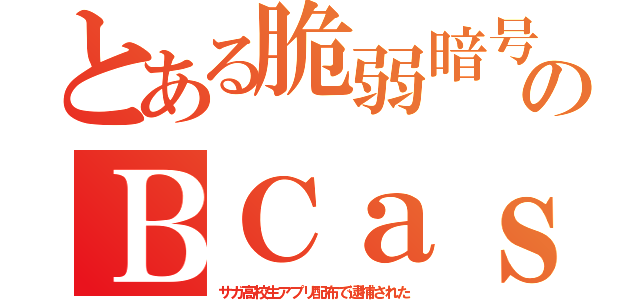 とある脆弱暗号のＢＣａｓ（サガ高校生アプリ配布で逮捕された）