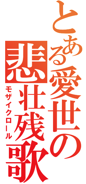 とある愛世の悲壮残歌（モザイクロール）