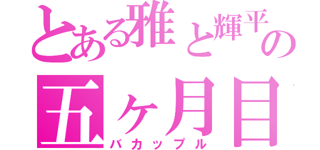 とある雅と輝平の五ヶ月目（バカップル）